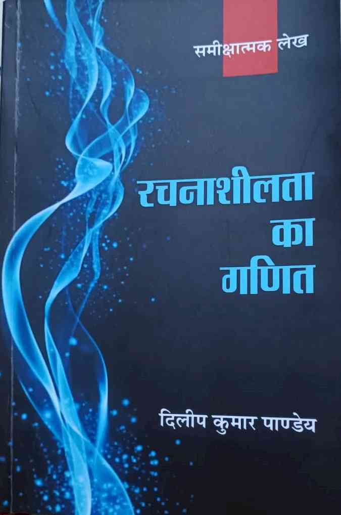 दिलीप कुमार पाण्डेय की पुस्तक `रचनाशीलता का गणित' (समीक्षात्मक लेख) आलोचनात्मक दृष्टिकोण विकसित करने के लिए करती है प्रेरित  